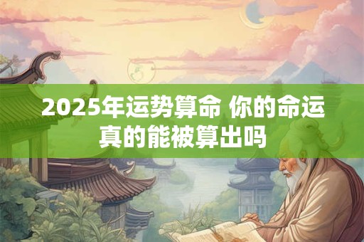 2025年运势算命 你的命运真的能被算出吗 2025年运势算命 你的命运真的能被算出吗