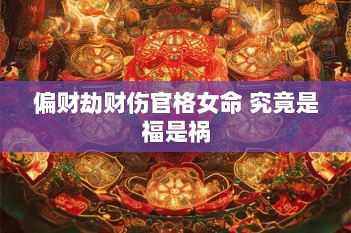 偏财劫财伤官格女命 究竟是福是祸