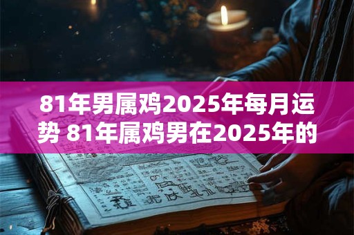 81年男属鸡2025年每月运势 81年属鸡男在2025年的运势和财运如何