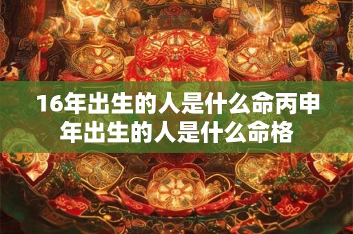 16年出生的人是什么命丙申年出生的人是什么命格