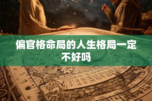 偏官格命局的人生格局一定不好吗 偏官格命局的人生格局一定不好吗