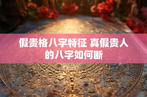 假贵格八字特征 真假贵人的八字如何断