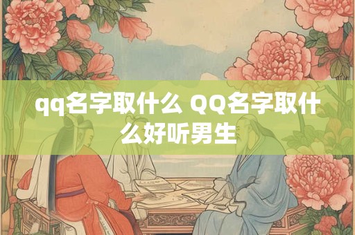 qq名字取什么 QQ名字取什么好听男生 qq名字取什么 QQ名字取什么好听男生
