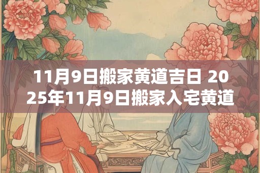 11月9日搬家黄道吉日 2025年11月9日搬家入宅黄道吉日