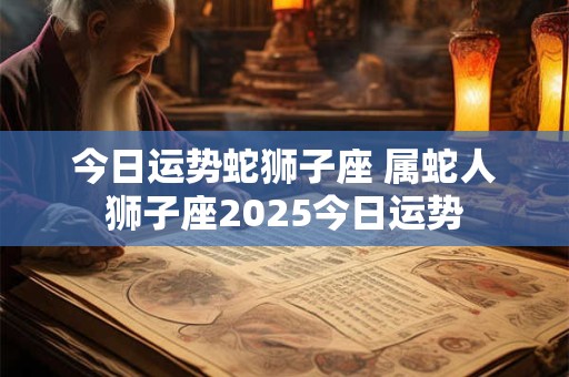 今日运势蛇狮子座 属蛇人狮子座2025今日运势