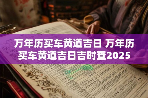 万年历买车黄道吉日 万年历买车黄道吉日吉时查2025年 万年历买车黄道吉日 万年历买车黄道吉日吉时查2025年