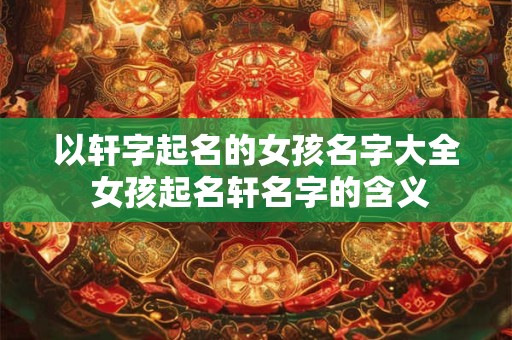 以轩字起名的女孩名字大全 女孩起名轩名字的含义
