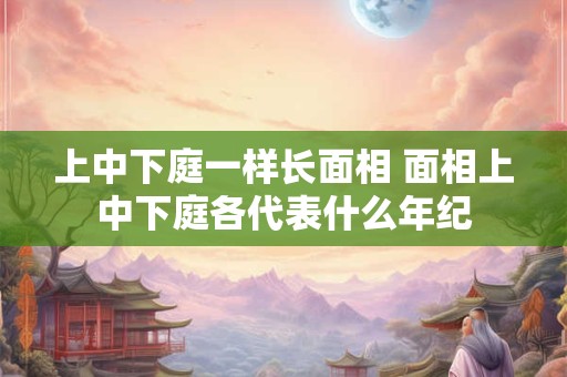 上中下庭一样长面相 面相上中下庭各代表什么年纪