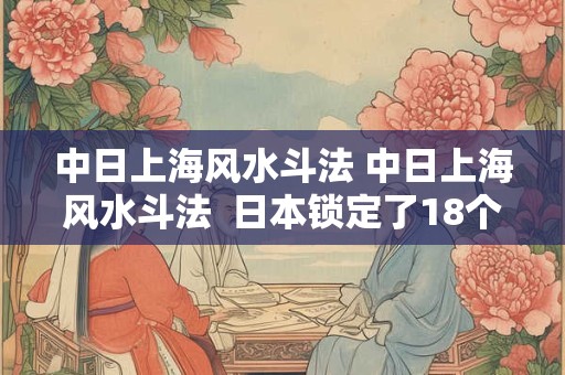 中日上海风水斗法 中日上海风水斗法  日本锁定了18个建筑  妄图毁我国运