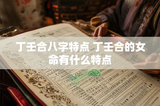 丁壬合八字特点 丁壬合的女命有什么特点 丁壬合八字特点 丁壬合的女命有什么特点