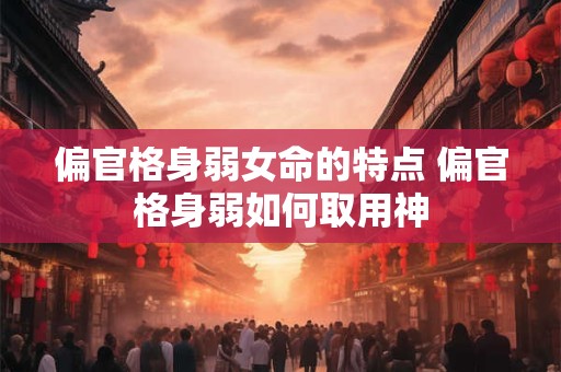 偏官格身弱女命的特点 偏官格身弱如何取用神