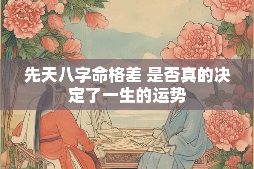 先天八字命格差 是否真的决定了一生的运势 先天八字命格差 是否真的决定了一生的运势