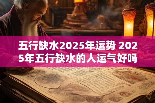 五行缺水2025年运势 2025年五行缺水的人运气好吗