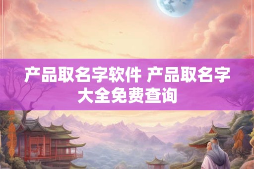 产品取名字软件 产品取名字大全免费查询 产品取名字软件 产品取名字大全免费查询