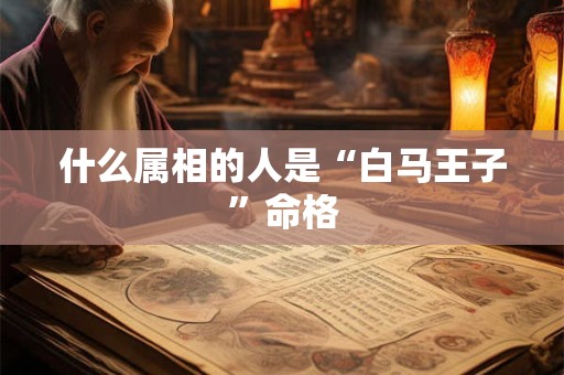 什么属相的人是“白马王子”命格