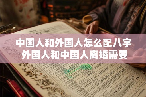 中国人和外国人怎么配八字 外国人和中国人离婚需要什么手续