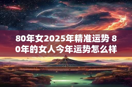 80年女2026年精准运势 80年的女人今年运势怎么样十二月份 80年女2026年精准运势 80年的女人今年运势怎么样十二月份
