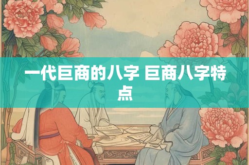 一代巨商的八字 巨商八字特点