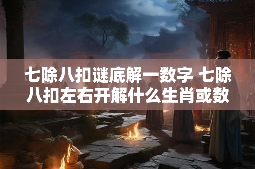 七除八扣谜底解一数字 七除八扣左右开解什么生肖或数字