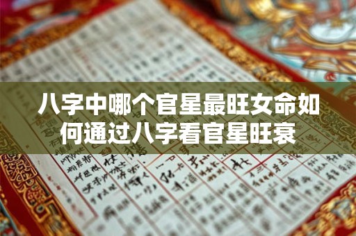 八字中哪个官星最旺女命如何通过八字看官星旺衰 八字中哪个官星最旺女命如何通过八字看官星旺衰