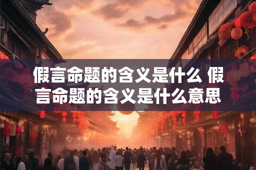 假言命题的含义是什么 假言命题的含义是什么意思 假言命题的含义是什么 假言命题的含义是什么意思