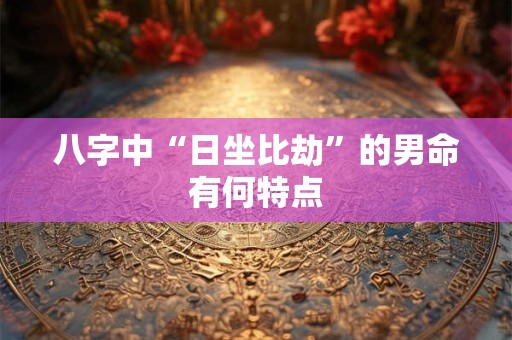 八字中“日坐比劫”的男命有何特点