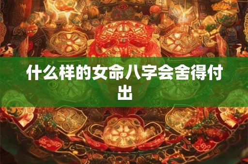 详细阅读:什么样的女命八字会舍得付出 什么样的女命八字会舍得付出