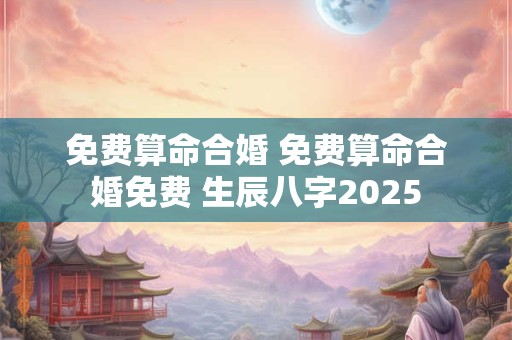 免费算命合婚 免费算命合婚免费 生辰八字2025