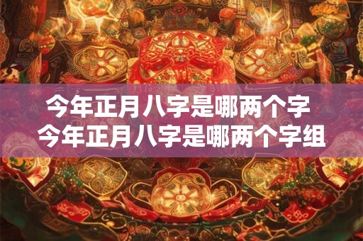 今年正月八字是哪两个字 今年正月八字是哪两个字组成的