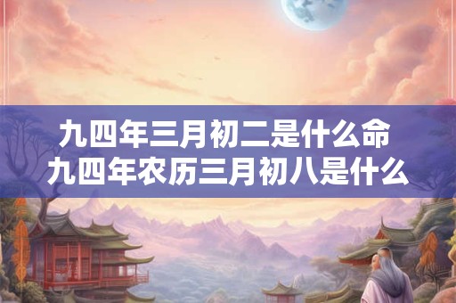 九四年三月初二是什么命 九四年农历三月初八是什么星座