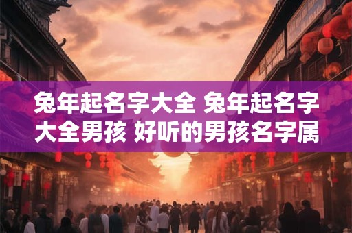 兔年起名字大全 兔年起名字大全男孩 好听的男孩名字属兔 兔年起名字大全 兔年起名字大全男孩 好听的男孩名字属兔