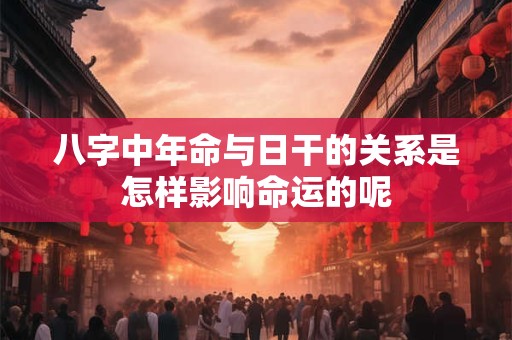 八字中年命与日干的关系是怎样影响命运的呢