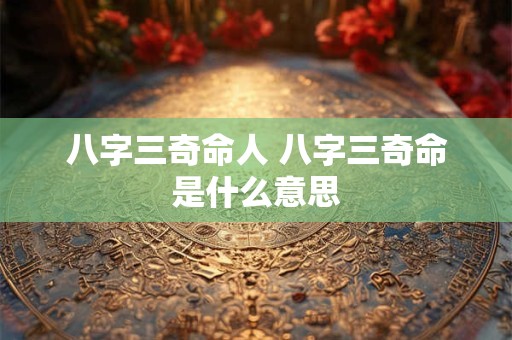 八字三奇命人 八字三奇命是什么意思 八字三奇命人 八字三奇命是什么意思