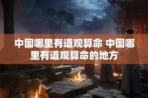 中国哪里有道观算命 中国哪里有道观算命的地方 中国哪里有道观算命 中国哪里有道观算命的地方