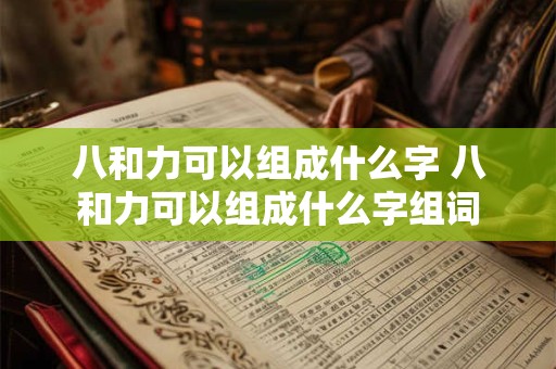 八和力可以组成什么字 八和力可以组成什么字组词