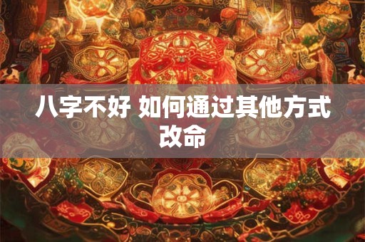 八字不好 如何通过其他方式改命 八字不好 如何通过其他方式改命