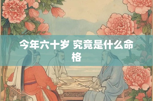 今年六十岁 究竟是什么命格