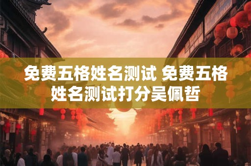 免费五格姓名测试 免费五格姓名测试打分吴佩哲