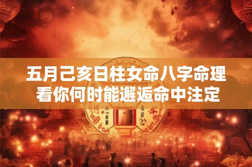 五月己亥日柱女命八字命理 看你何时能邂逅命中注定的他