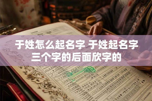 于姓怎么起名字 于姓起名字三个字的后面欣字的