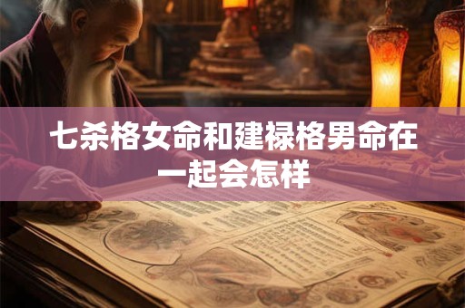 七杀格女命和建禄格男命在一起会怎样