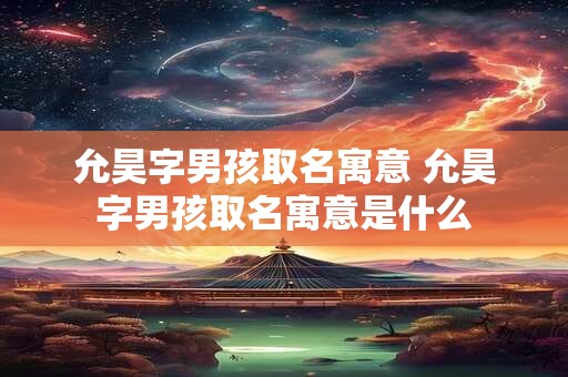 允昊字男孩取名寓意 允昊字男孩取名寓意是什么