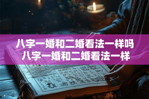 八字一婚和二婚看法一样吗 八字一婚和二婚看法一样吗男