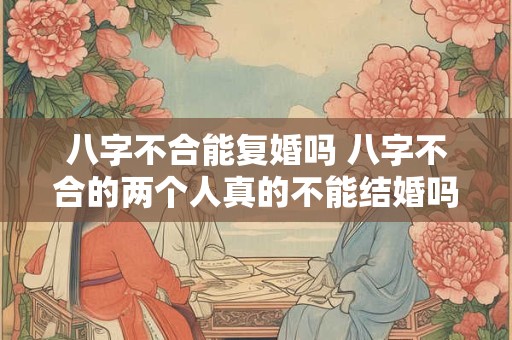 八字不合能复婚吗 八字不合的两个人真的不能结婚吗