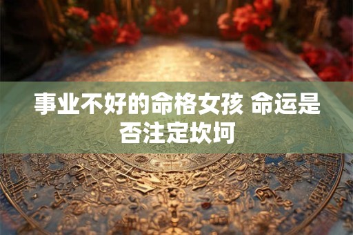 事业不好的命格女孩 命运是否注定坎坷