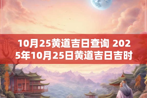 10月25黄道吉日查询 2025年10月25日黄道吉日吉时查询