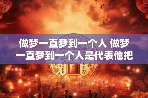 做梦一直梦到一个人 做梦一直梦到一个人是代表他把你忘了吗