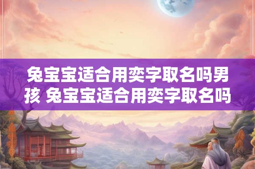 兔宝宝适合用奕字取名吗男孩 兔宝宝适合用奕字取名吗男孩怎么取