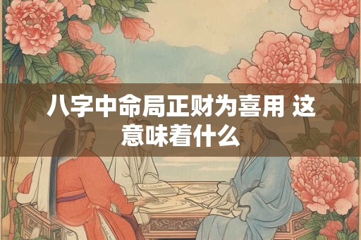 八字中命局正财为喜用 这意味着什么