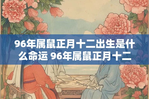 96年属鼠正月十二出生是什么命运 96年属鼠正月十二出生是什么命运女